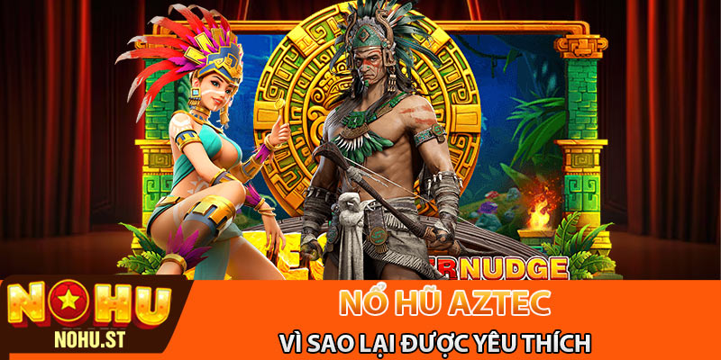 Vì sao trò game nổ hũ Aztec tại Nohu lại được yêu thích như vậy?