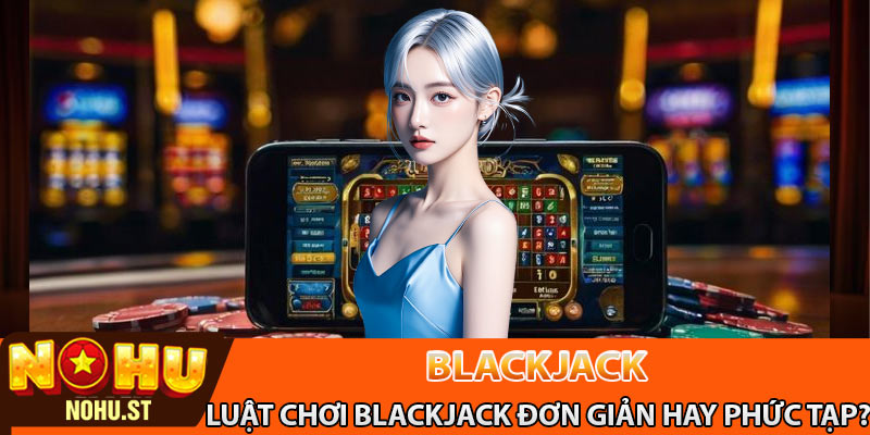 Luật chơi blackjack đơn giản hay phức tạp?