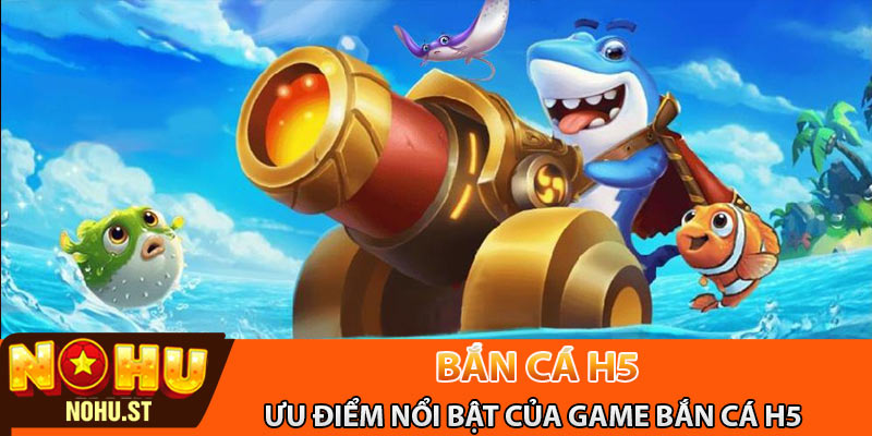 Ưu điểm nổi bật của game bắn cá H5
