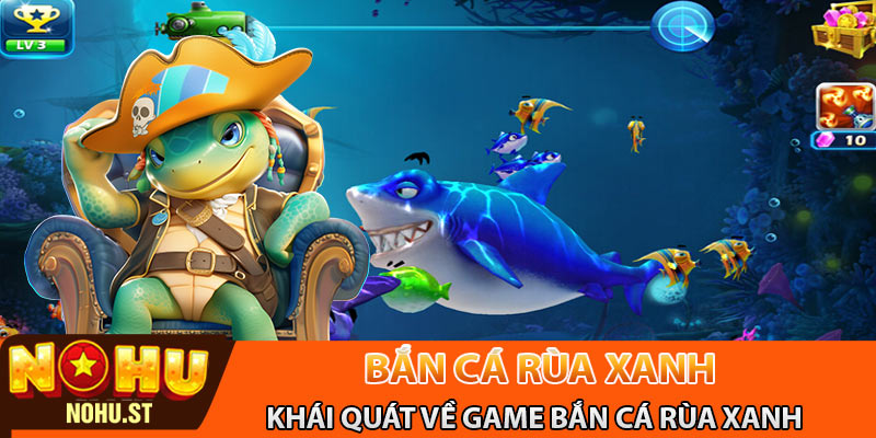 Khái quát về trò chơi bắn cá rùa xanh Nohu