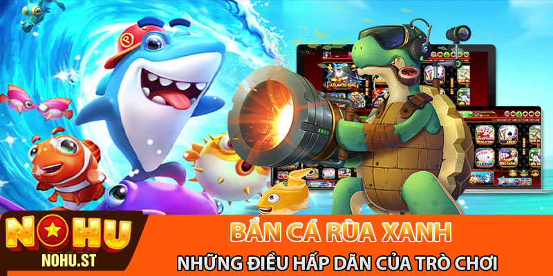 Những điều thú vị và hấp dẫn của bắn cá rùa xanh