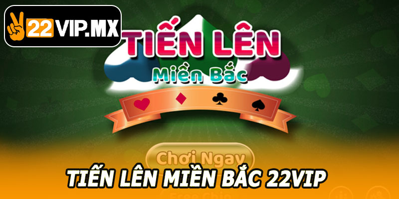 Tiến Lên Miền Bắc 22VIP – Trải Nghiệm Game Bài Hấp Dẫn 2026